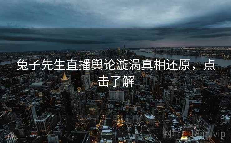 兔子先生直播舆论漩涡真相还原，点击了解