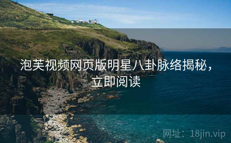 泡芙视频网页版明星八卦脉络揭秘，立即阅读