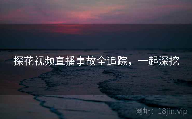 探花视频直播事故全追踪，一起深挖