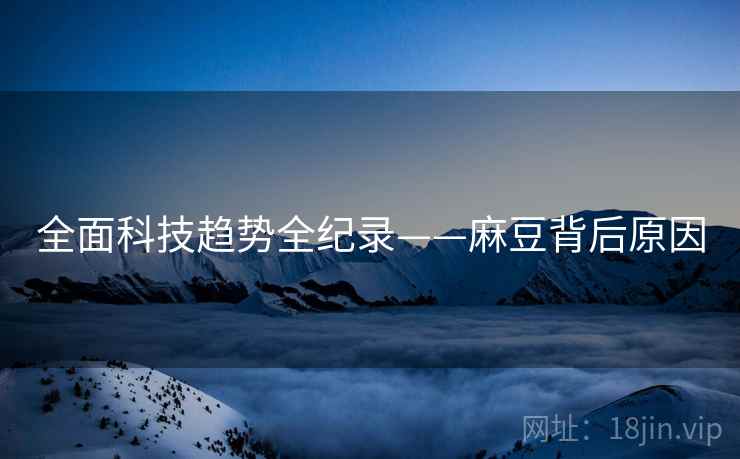全面科技趋势全纪录——麻豆背后原因