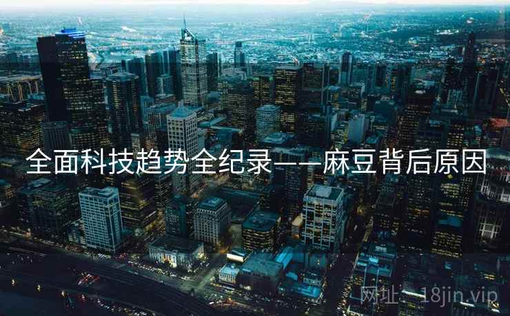 全面科技趋势全纪录——麻豆背后原因