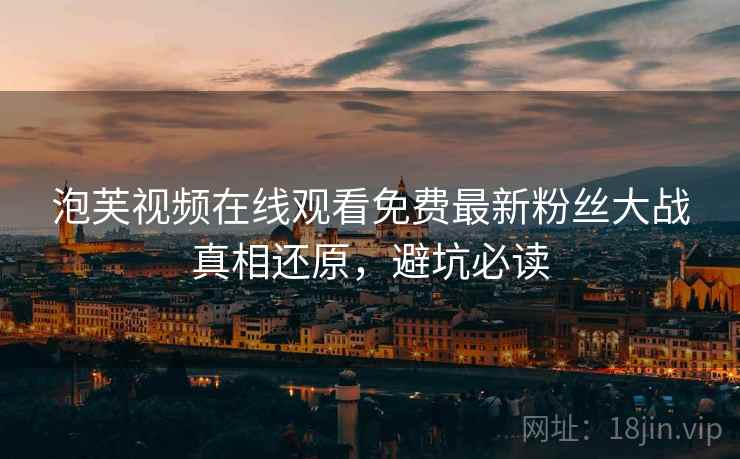 泡芙视频在线观看免费最新粉丝大战真相还原，避坑必读
