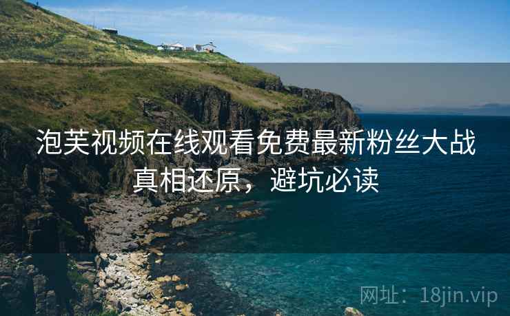 泡芙视频在线观看免费最新粉丝大战真相还原，避坑必读