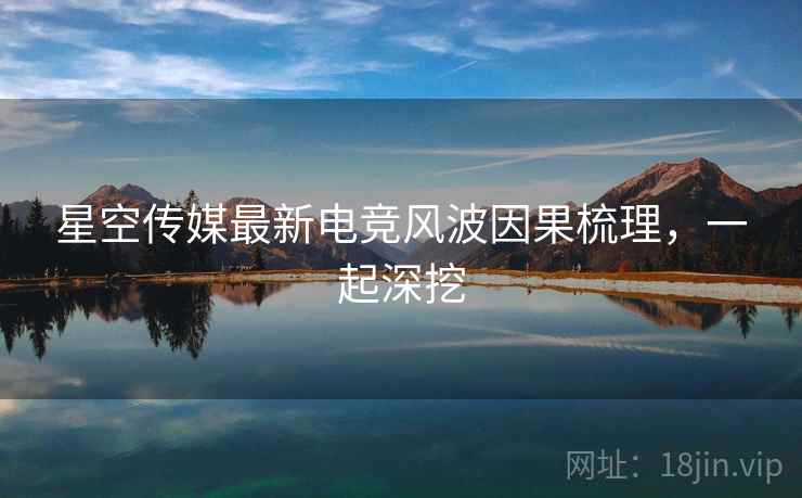 星空传媒最新电竞风波因果梳理，一起深挖