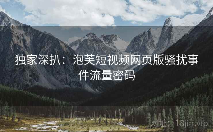 独家深扒：泡芙短视频网页版骚扰事件流量密码