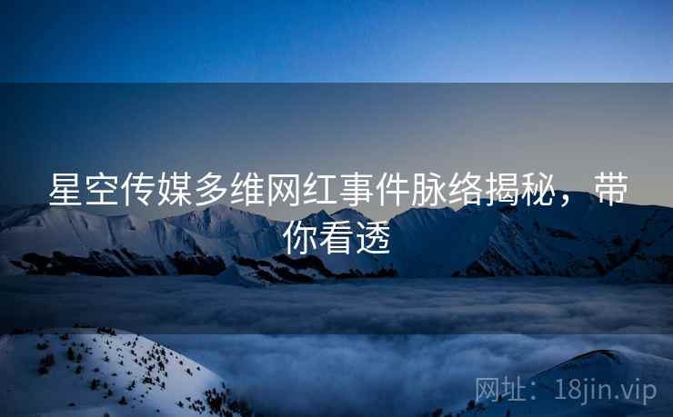 星空传媒多维网红事件脉络揭秘，带你看透