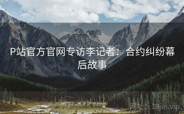 P站官方官网专访李记者：合约纠纷幕后故事