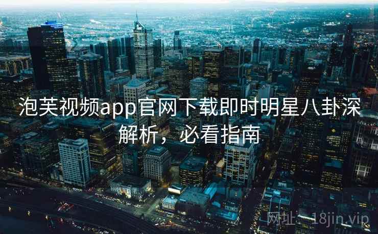 泡芙视频app官网下载即时明星八卦深解析，必看指南