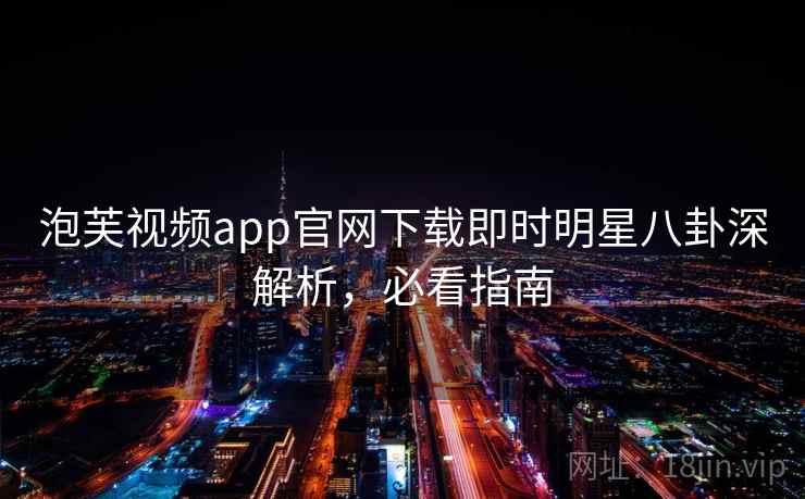 泡芙视频app官网下载即时明星八卦深解析，必看指南