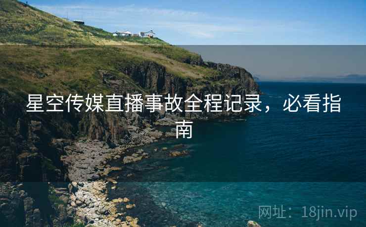 星空传媒直播事故全程记录，必看指南