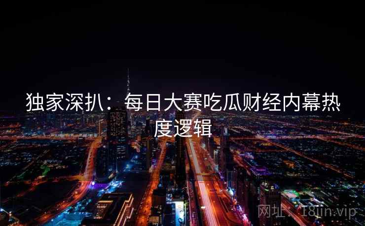 独家深扒：每日大赛吃瓜财经内幕热度逻辑