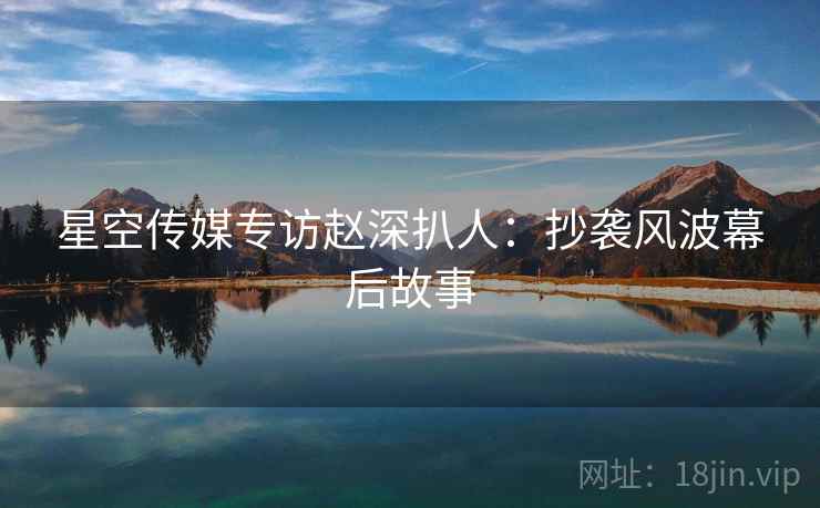 星空传媒专访赵深扒人：抄袭风波幕后故事