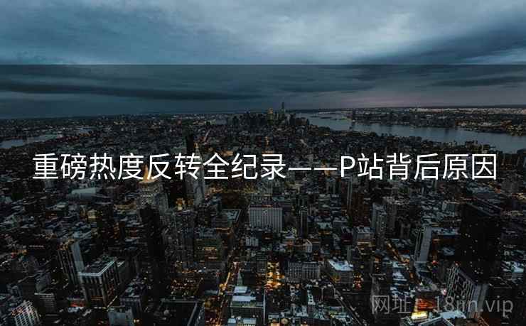 重磅热度反转全纪录——P站背后原因