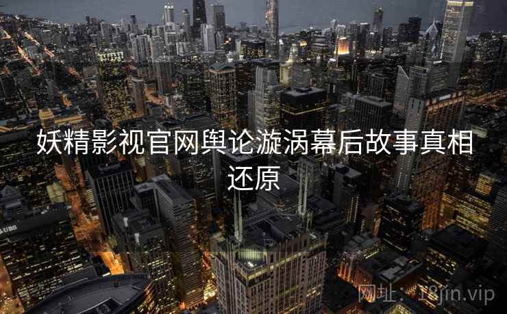 妖精影视官网舆论漩涡幕后故事真相还原
