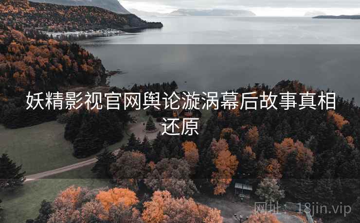 妖精影视官网舆论漩涡幕后故事真相还原