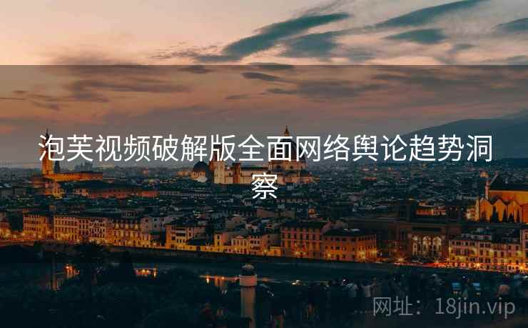 泡芙视频破解版全面网络舆论趋势洞察