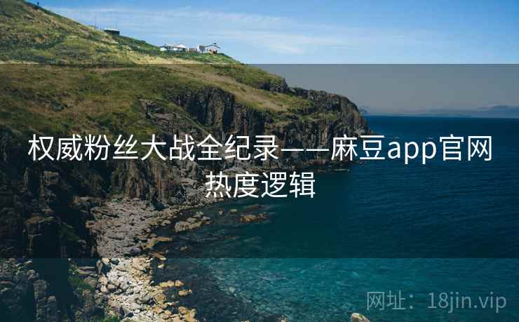权威粉丝大战全纪录——麻豆app官网热度逻辑