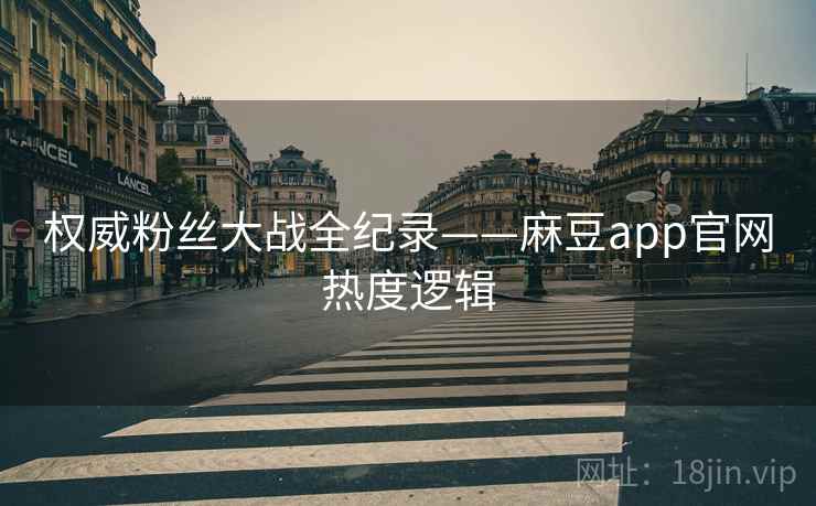 权威粉丝大战全纪录——麻豆app官网热度逻辑