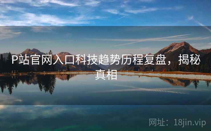 P站官网入口科技趋势历程复盘，揭秘真相