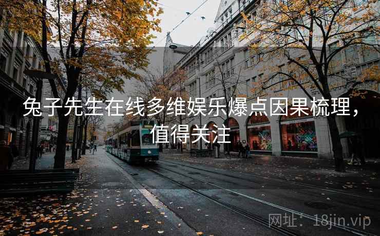 兔子先生在线多维娱乐爆点因果梳理，值得关注