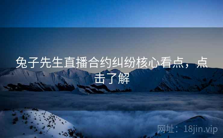 兔子先生直播合约纠纷核心看点，点击了解