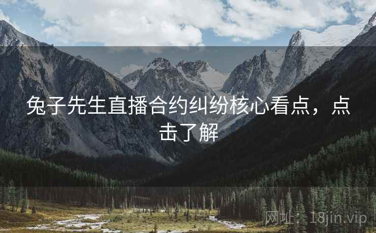 兔子先生直播合约纠纷核心看点，点击了解