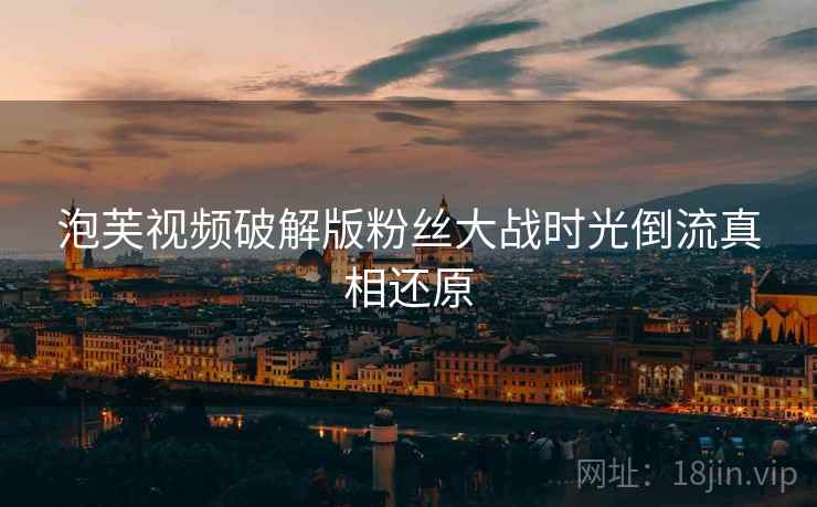 泡芙视频破解版粉丝大战时光倒流真相还原