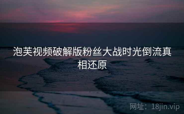 泡芙视频破解版粉丝大战时光倒流真相还原