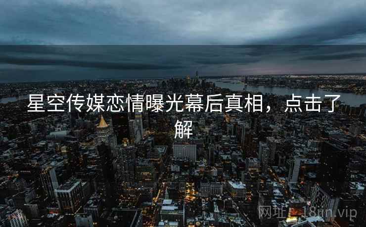 星空传媒恋情曝光幕后真相，点击了解