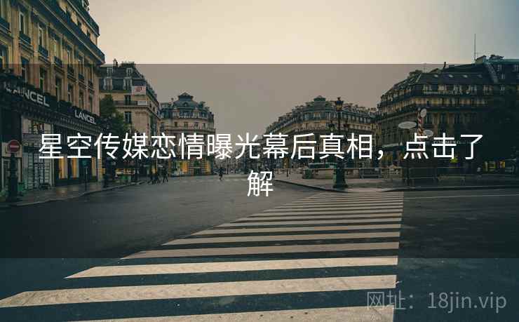 星空传媒恋情曝光幕后真相，点击了解