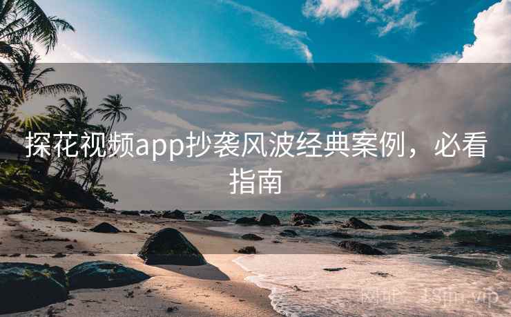 探花视频app抄袭风波经典案例，必看指南