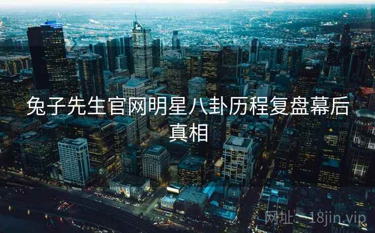 兔子先生官网明星八卦历程复盘幕后真相