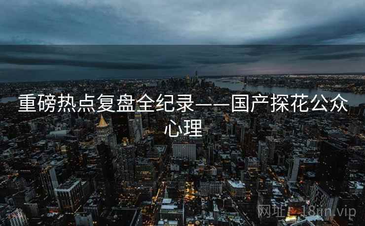 重磅热点复盘全纪录——国产探花公众心理