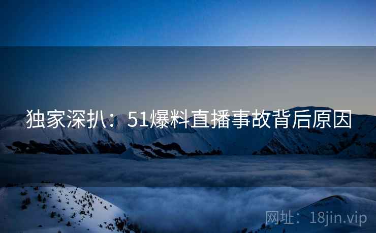 独家深扒：51爆料直播事故背后原因