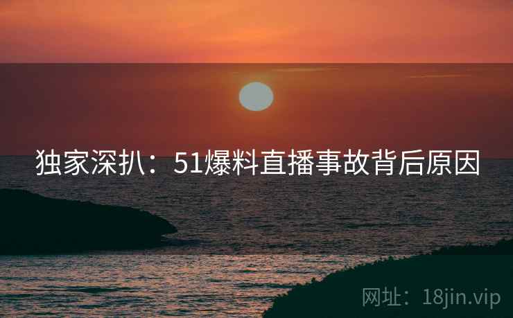 独家深扒：51爆料直播事故背后原因