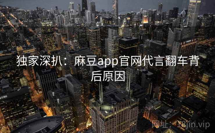 独家深扒：麻豆app官网代言翻车背后原因