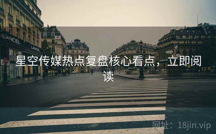 星空传媒热点复盘核心看点，立即阅读