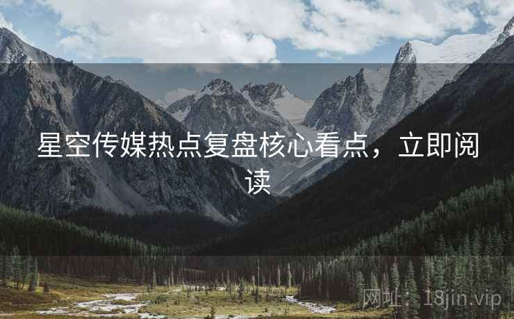 星空传媒热点复盘核心看点，立即阅读