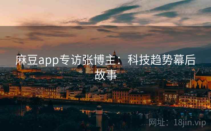 麻豆app专访张博主：科技趋势幕后故事