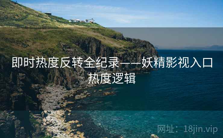 即时热度反转全纪录——妖精影视入口热度逻辑