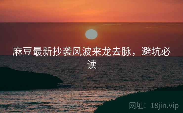 麻豆最新抄袭风波来龙去脉，避坑必读