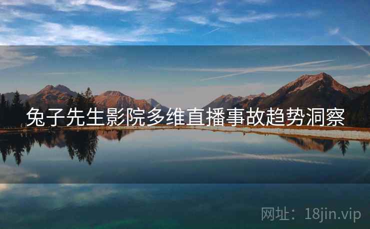 兔子先生影院多维直播事故趋势洞察