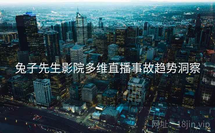 兔子先生影院多维直播事故趋势洞察