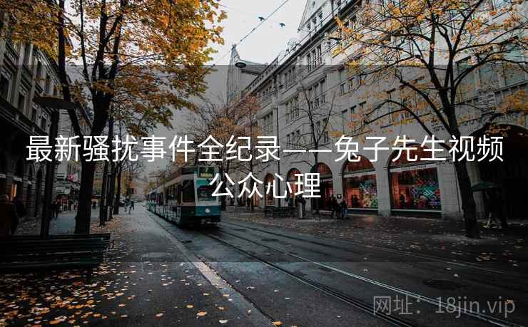最新骚扰事件全纪录——兔子先生视频公众心理