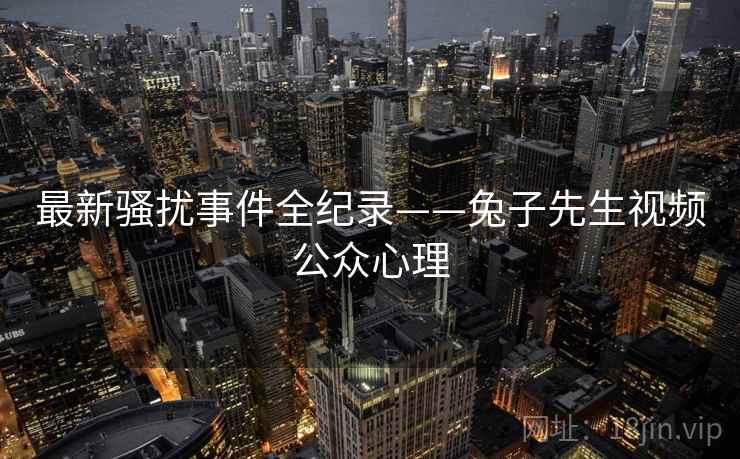 最新骚扰事件全纪录——兔子先生视频公众心理