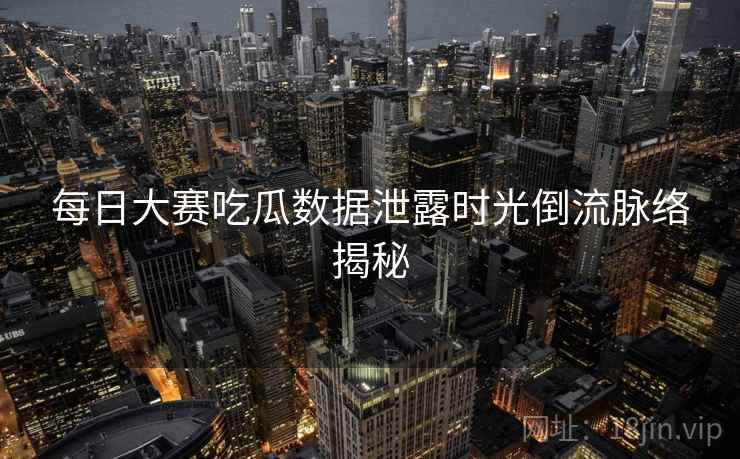 每日大赛吃瓜数据泄露时光倒流脉络揭秘