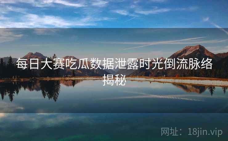 每日大赛吃瓜数据泄露时光倒流脉络揭秘