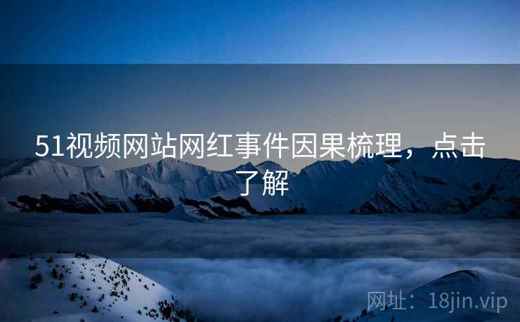 51视频网站网红事件因果梳理，点击了解