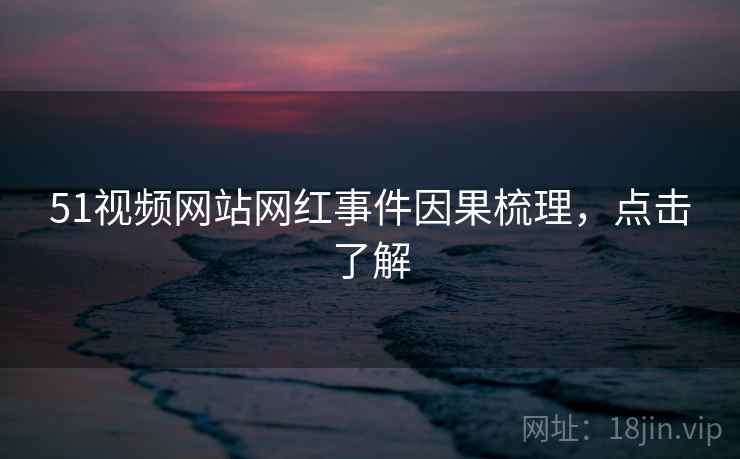 51视频网站网红事件因果梳理，点击了解
