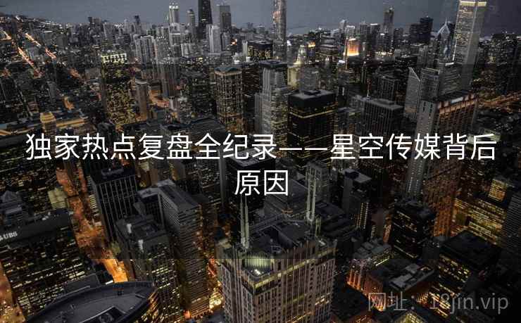 独家热点复盘全纪录——星空传媒背后原因